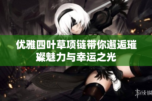 优雅四叶草项链带你邂逅璀璨魅力与幸运之光