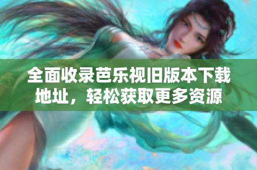 全面收录芭乐视旧版本下载地址，轻松获取更多资源