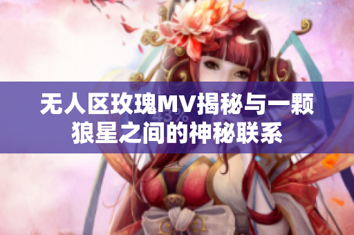 无人区玫瑰MV揭秘与一颗狼星之间的神秘联系