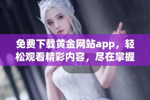 免费下载黄金网站app，轻松观看精彩内容，尽在掌握中