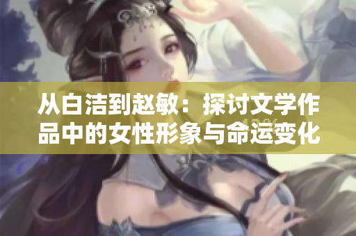 从白洁到赵敏：探讨文学作品中的女性形象与命运变化