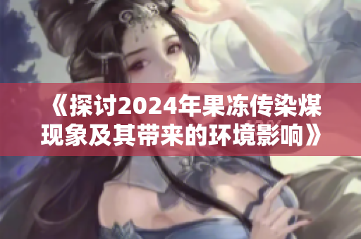 《探讨2024年果冻传染煤现象及其带来的环境影响》