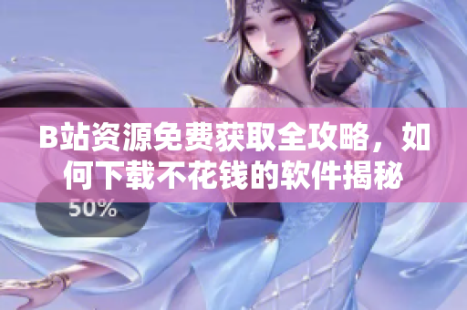 B站资源免费获取全攻略，如何下载不花钱的软件揭秘