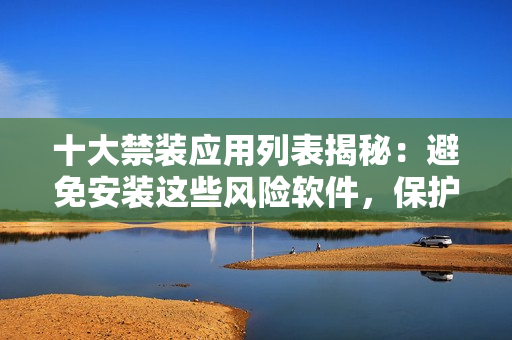 十大禁装应用列表揭秘：避免安装这些风险软件，保护设备安全