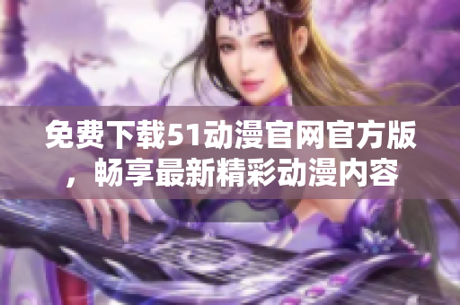 免费下载51动漫官网官方版，畅享最新精彩动漫内容