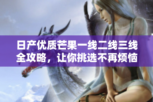 日产优质芒果一线二线三线全攻略，让你挑选不再烦恼
