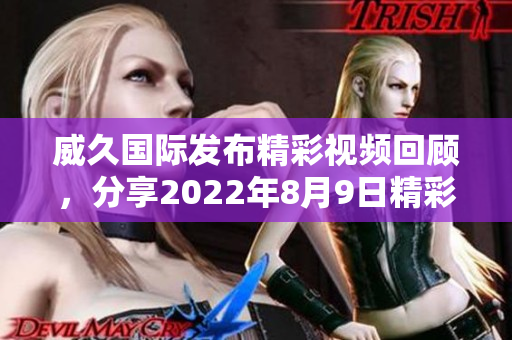 威久国际发布精彩视频回顾，分享2022年8月9日精彩瞬间