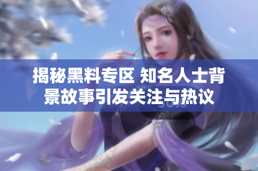 揭秘黑料专区 知名人士背景故事引发关注与热议