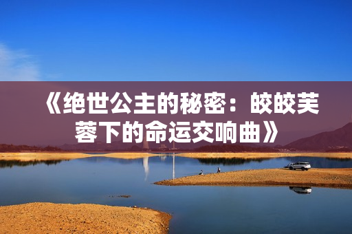 《绝世公主的秘密：皎皎芙蓉下的命运交响曲》