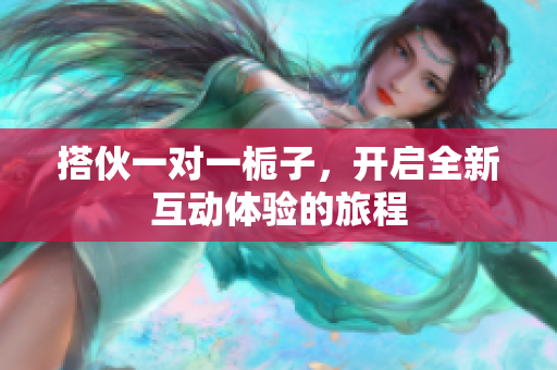 搭伙一对一栀子，开启全新互动体验的旅程