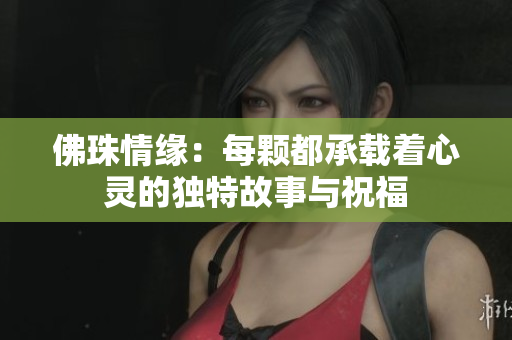 佛珠情缘：每颗都承载着心灵的独特故事与祝福