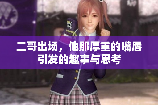 二哥出场，他那厚重的嘴唇引发的趣事与思考
