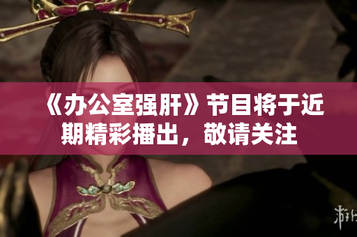 《办公室强肝》节目将于近期精彩播出，敬请关注