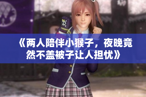 《两人陪伴小猴子，夜晚竟然不盖被子让人担忧》