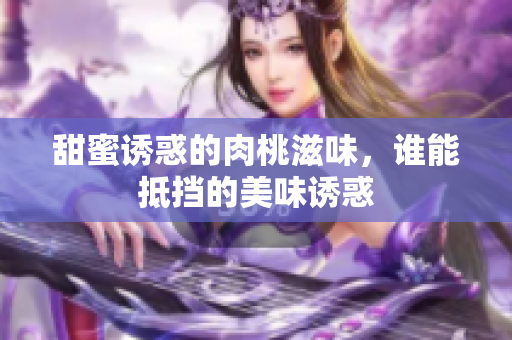 甜蜜诱惑的肉桃滋味，谁能抵挡的美味诱惑