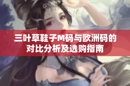 三叶草鞋子M码与欧洲码的对比分析及选购指南