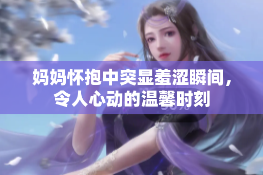 妈妈怀抱中突显羞涩瞬间，令人心动的温馨时刻