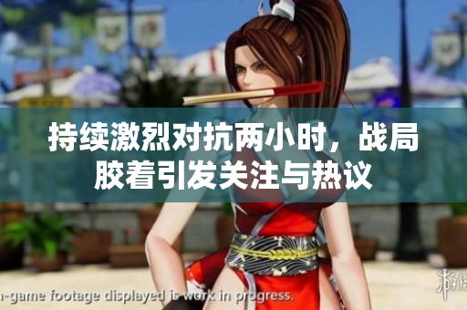 持续激烈对抗两小时，战局胶着引发关注与热议