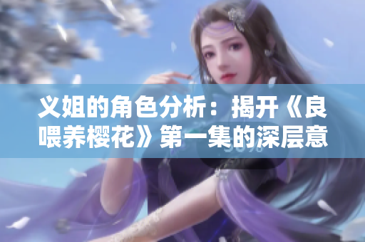 义姐的角色分析：揭开《良喂养樱花》第一集的深层意义