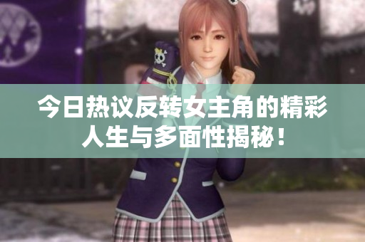 今日热议反转女主角的精彩人生与多面性揭秘！