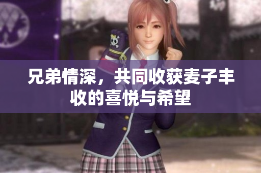 兄弟情深，共同收获麦子丰收的喜悦与希望