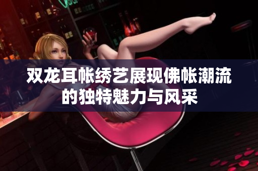 双龙耳帐绣艺展现佛帐潮流的独特魅力与风采