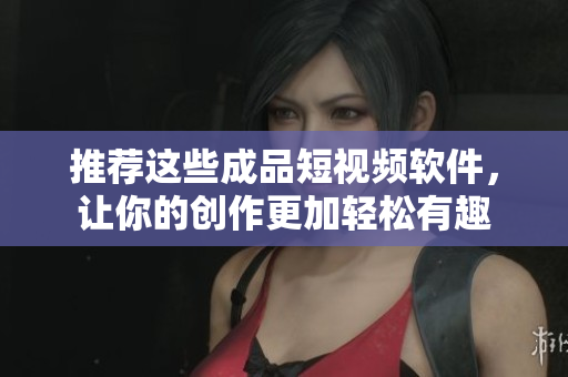 推荐这些成品短视频软件，让你的创作更加轻松有趣