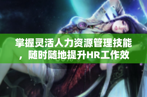 掌握灵活人力资源管理技能，随时随地提升HR工作效率