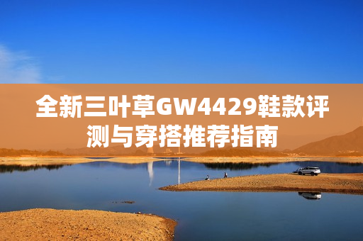 全新三叶草GW4429鞋款评测与穿搭推荐指南