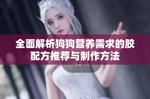 全面解析狗狗营养需求的胶配方推荐与制作方法