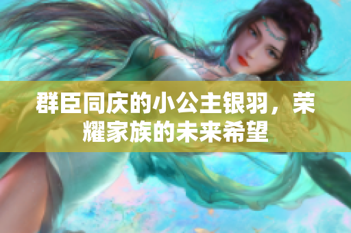 群臣同庆的小公主银羽，荣耀家族的未来希望