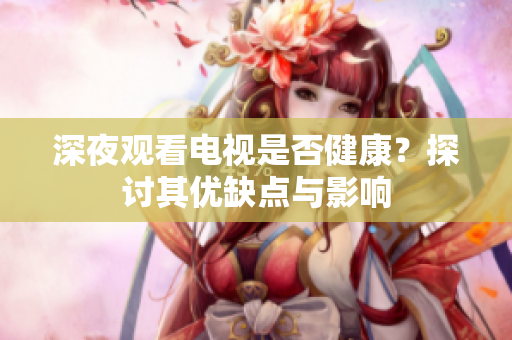 深夜观看电视是否健康？探讨其优缺点与影响
