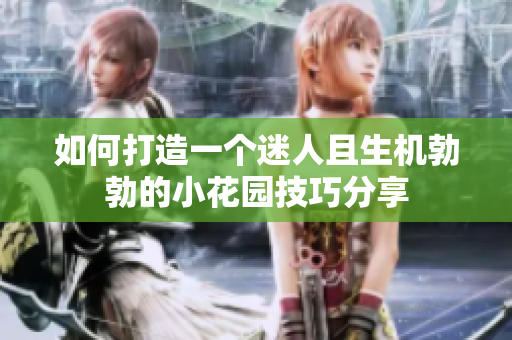 如何打造一个迷人且生机勃勃的小花园技巧分享