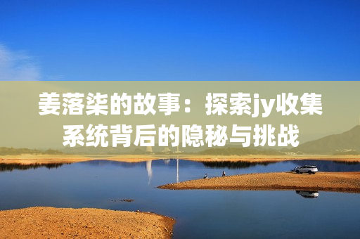 姜落柒的故事：探索jy收集系统背后的隐秘与挑战