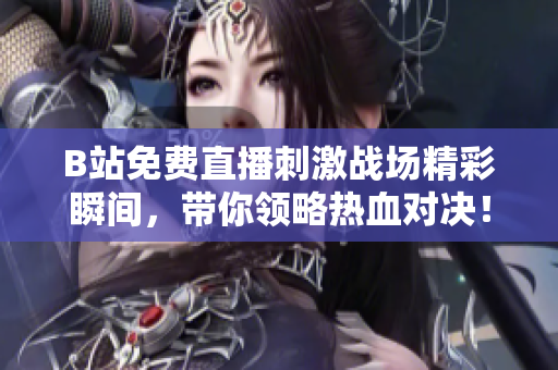 B站免费直播刺激战场精彩瞬间，带你领略热血对决！