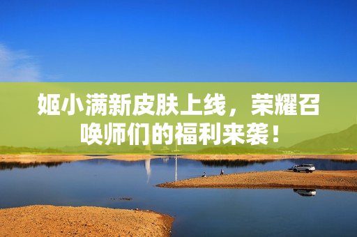 姬小满新皮肤上线，荣耀召唤师们的福利来袭！