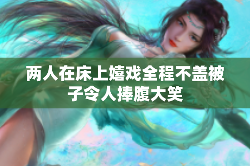 两人在床上嬉戏全程不盖被子令人捧腹大笑