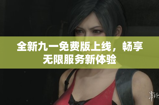 全新九一免费版上线，畅享无限服务新体验
