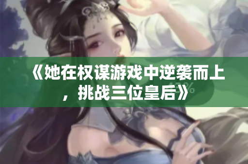 《她在权谋游戏中逆袭而上，挑战三位皇后》