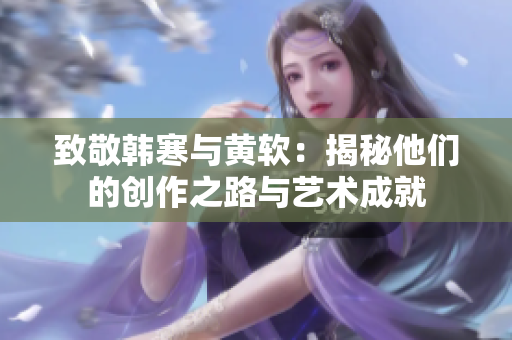 致敬韩寒与黄软：揭秘他们的创作之路与艺术成就