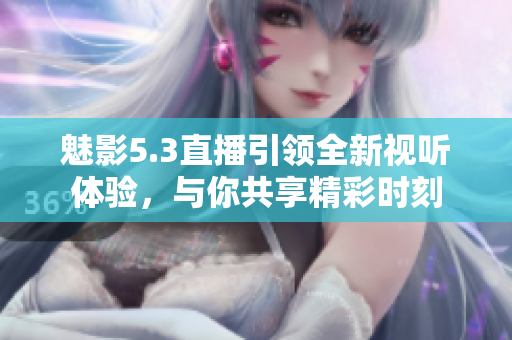 魅影5.3直播引领全新视听体验，与你共享精彩时刻
