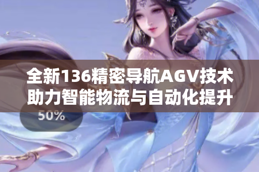 全新136精密导航AGV技术助力智能物流与自动化提升