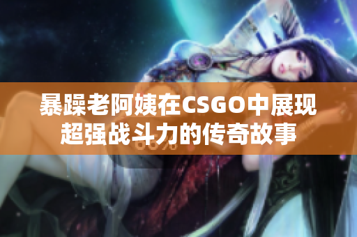 暴躁老阿姨在CSGO中展现超强战斗力的传奇故事