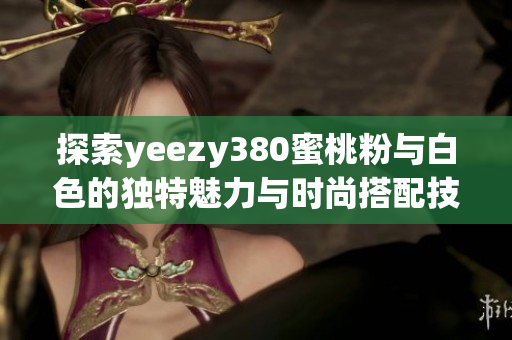 探索yeezy380蜜桃粉与白色的独特魅力与时尚搭配技巧