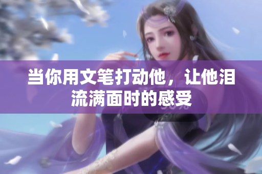 当你用文笔打动他，让他泪流满面时的感受