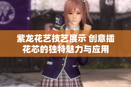 紫龙花艺技艺展示 创意插花芯的独特魅力与应用