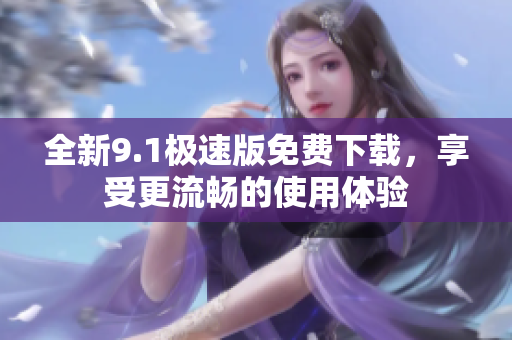 全新9.1极速版免费下载，享受更流畅的使用体验