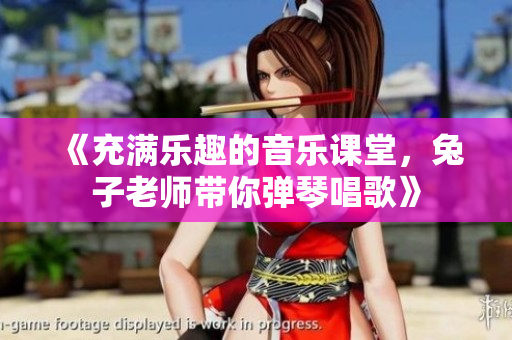 《充满乐趣的音乐课堂，兔子老师带你弹琴唱歌》