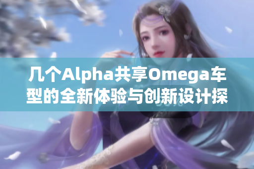 几个Alpha共享Omega车型的全新体验与创新设计探讨
