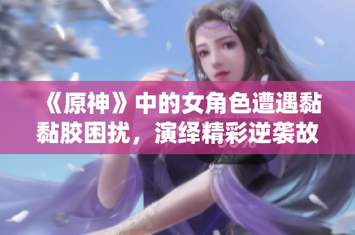 《原神》中的女角色遭遇黏黏胶困扰，演绎精彩逆袭故事